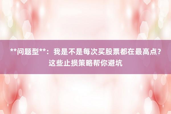 **问题型**：我是不是每次买股票都在最高点？这些止损策略帮你避坑