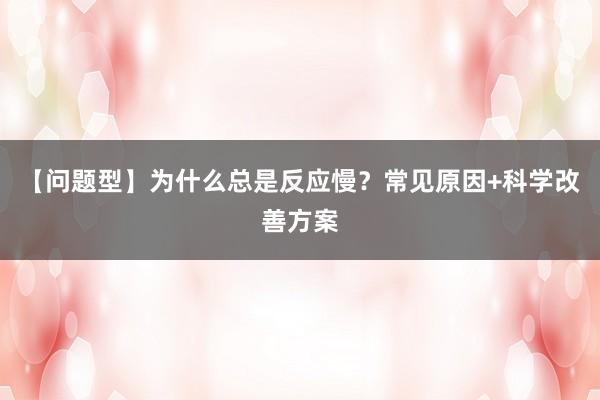 【问题型】为什么总是反应慢？常见原因+科学改善方案