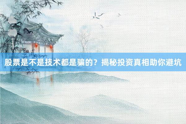 股票是不是技术都是骗的？揭秘投资真相助你避坑