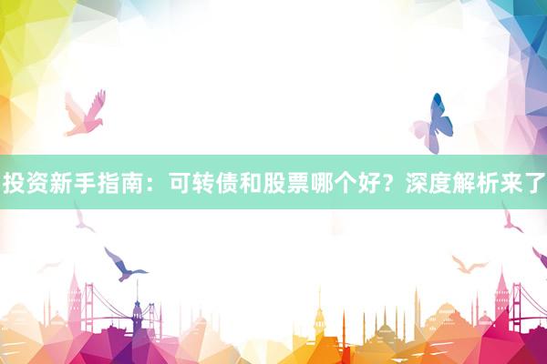 投资新手指南:可转债和股票哪个好?深度解析来了