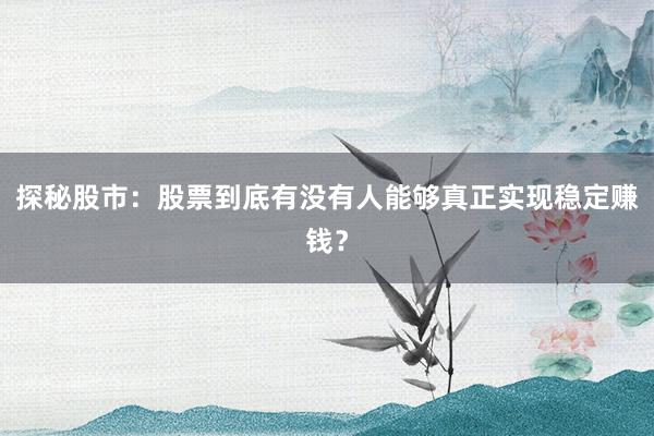 探秘股市：股票到底有没有人能够真正实现稳定赚钱？