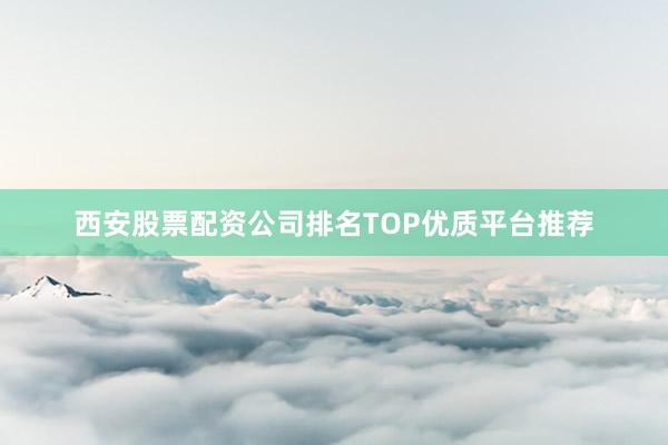 西安股票配资公司排名TOP优质平台推荐