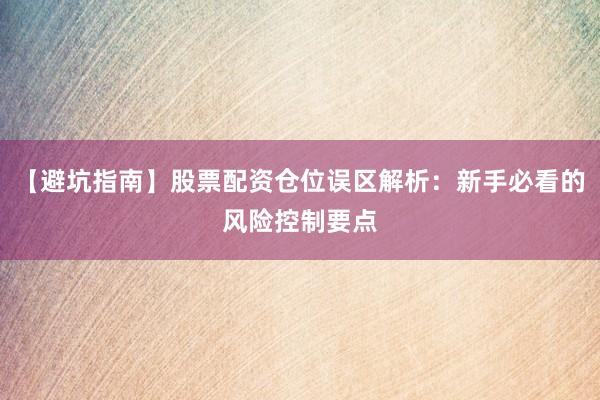 【避坑指南】股票配资仓位误区解析：新手必看的风险控制要点