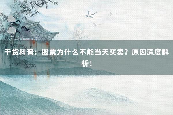 干货科普：股票为什么不能当天买卖？原因深度解析！