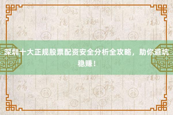 深圳十大正规股票配资安全分析全攻略，助你避坑稳赚！