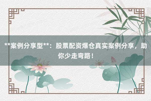 **案例分享型**：股票配资爆仓真实案例分享，助你少走弯路！