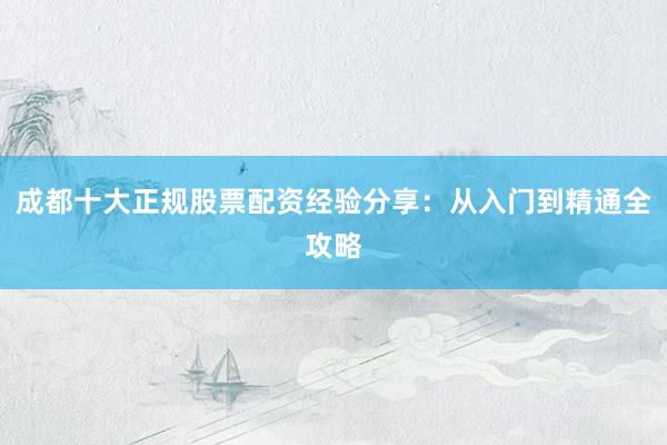 成都十大正规股票配资经验分享：从入门到精通全攻略