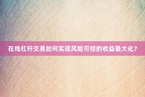 在线杠杆交易如何实现风险可控的收益最大化？