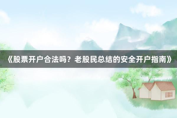 《股票开户合法吗？老股民总结的安全开户指南》