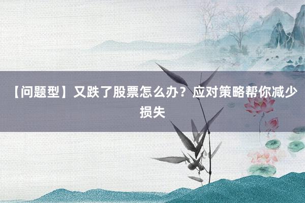 【问题型】又跌了股票怎么办？应对策略帮你减少损失