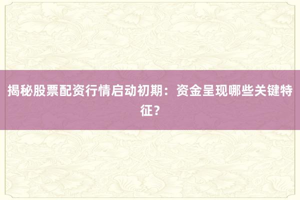 揭秘股票配资行情启动初期：资金呈现哪些关键特征？