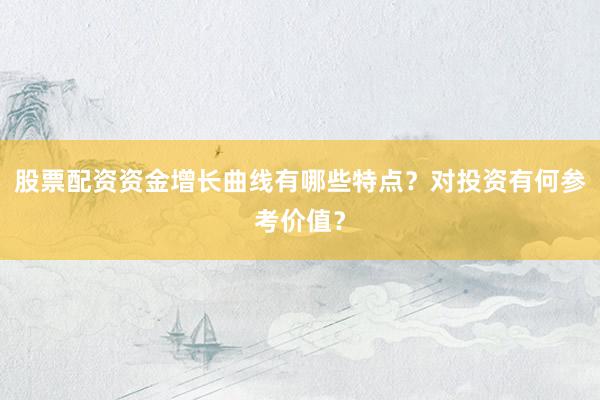股票配资资金增长曲线有哪些特点？对投资有何参考价值？