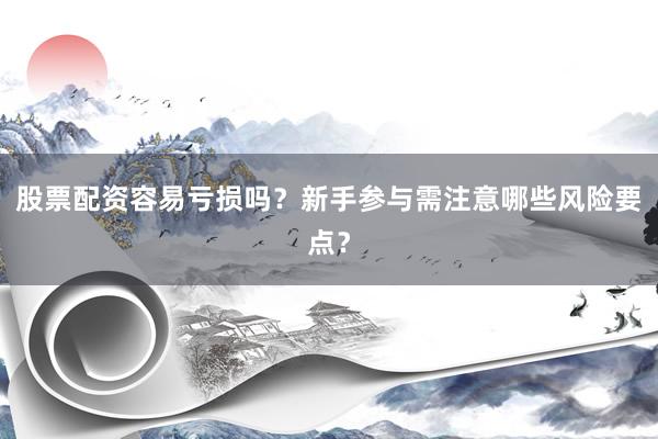 股票配资容易亏损吗？新手参与需注意哪些风险要点？