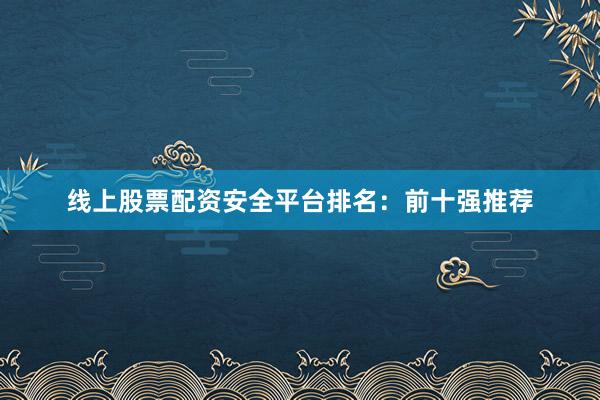 线上股票配资安全平台排名：前十强推荐