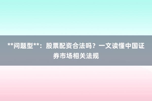**问题型**：股票配资合法吗？一文读懂中国证券市场相关法规