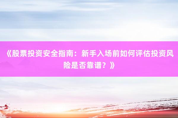 《股票投资安全指南：新手入场前如何评估投资风险是否靠谱？》