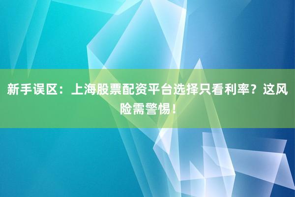 新手误区：上海股票配资平台选择只看利率？这风险需警惕！