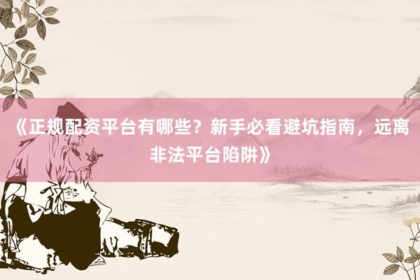 《正规配资平台有哪些？新手必看避坑指南，远离非法平台陷阱》