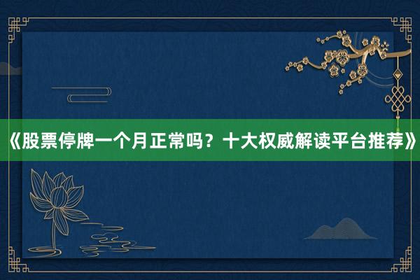 《股票停牌一个月正常吗？十大权威解读平台推荐》