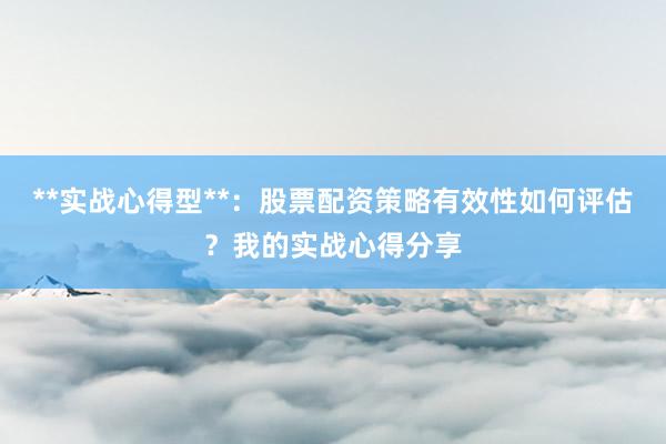 **实战心得型**：股票配资策略有效性如何评估？我的实战心得分享