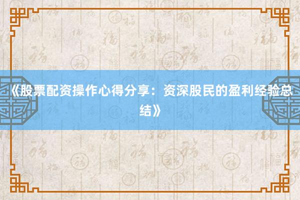 《股票配资操作心得分享：资深股民的盈利经验总结》