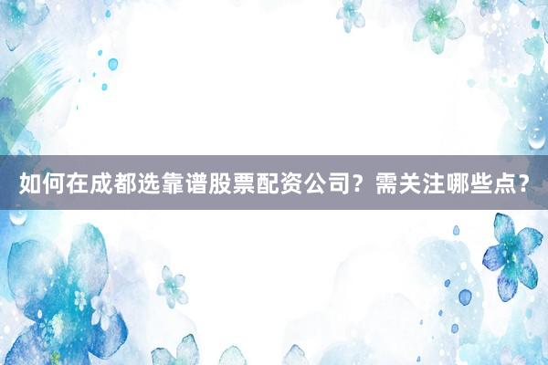 如何在成都选靠谱股票配资公司？需关注哪些点？
