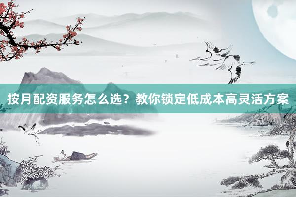 按月配资服务怎么选？教你锁定低成本高灵活方案