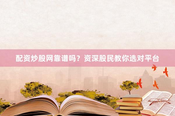 配资炒股网靠谱吗？资深股民教你选对平台