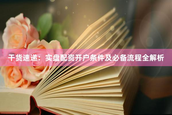 干货速递：实盘配资开户条件及必备流程全解析