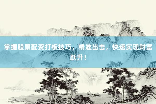 掌握股票配资打板技巧，精准出击，快速实现财富跃升！