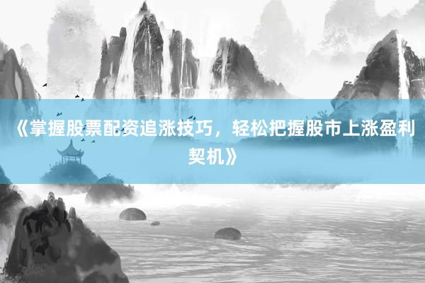《掌握股票配资追涨技巧，轻松把握股市上涨盈利契机》