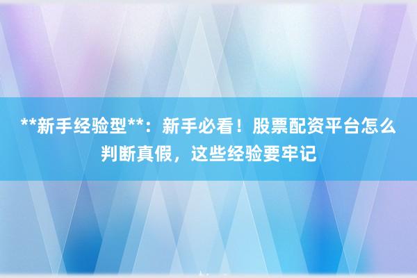 **新手经验型**：新手必看！股票配资平台怎么判断真假，这些经验要牢记