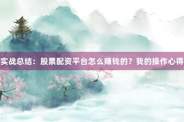 实战总结：股票配资平台怎么赚钱的？我的操作心得