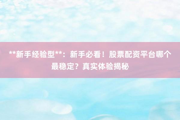 **新手经验型**：新手必看！股票配资平台哪个最稳定？真实体验揭秘