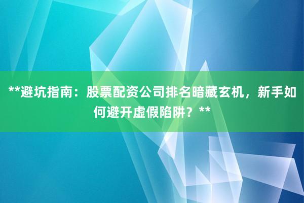 **避坑指南：股票配资公司排名暗藏玄机，新手如何避开虚假陷阱？**