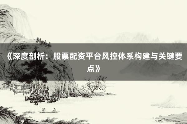 《深度剖析：股票配资平台风控体系构建与关键要点》