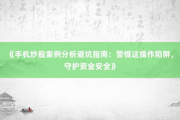 《手机炒股案例分析避坑指南：警惕这操作陷阱，守护资金安全》