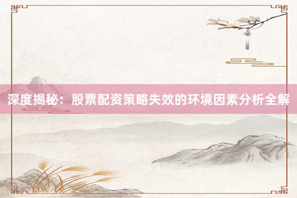 深度揭秘：股票配资策略失效的环境因素分析全解