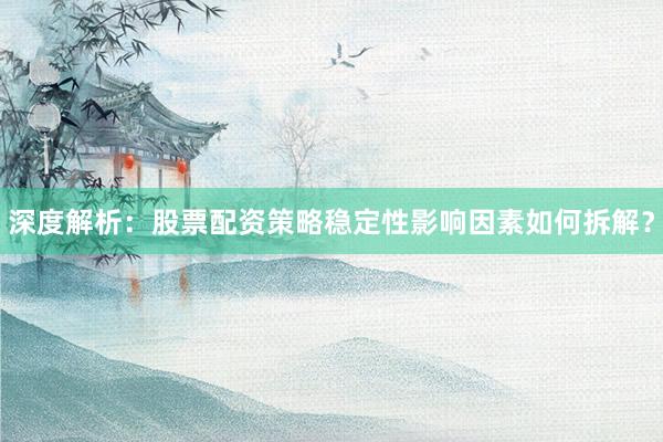 深度解析：股票配资策略稳定性影响因素如何拆解？