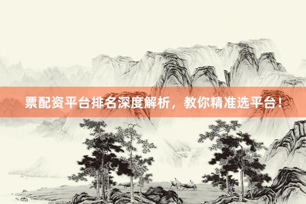 票配资平台排名深度解析，教你精准选平台！