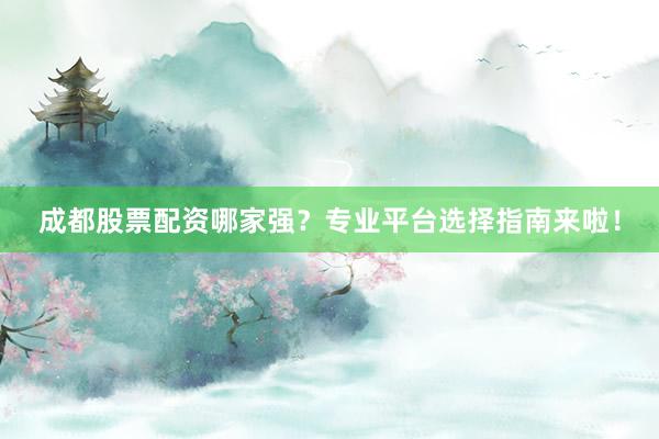 成都股票配资哪家强？专业平台选择指南来啦！