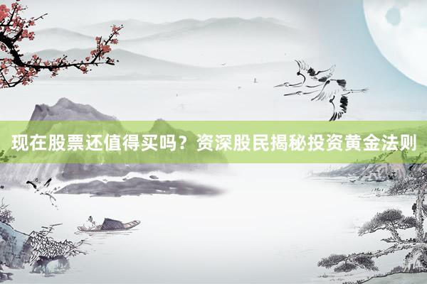现在股票还值得买吗？资深股民揭秘投资黄金法则