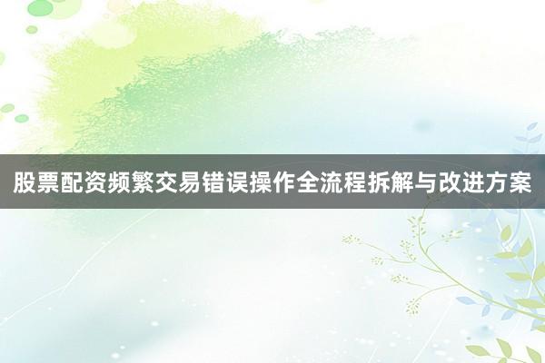股票配资频繁交易错误操作全流程拆解与改进方案