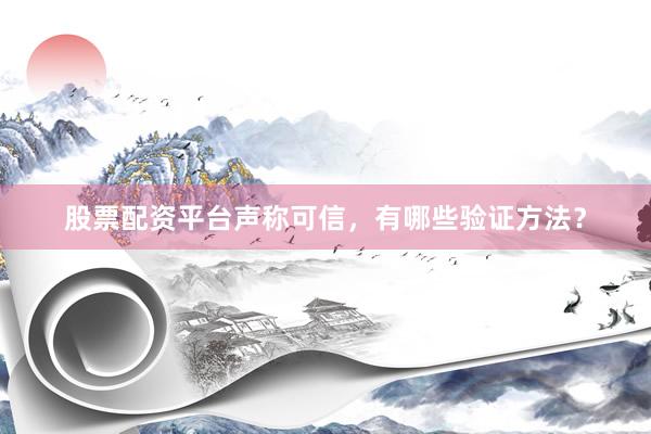 股票配资平台声称可信，有哪些验证方法？