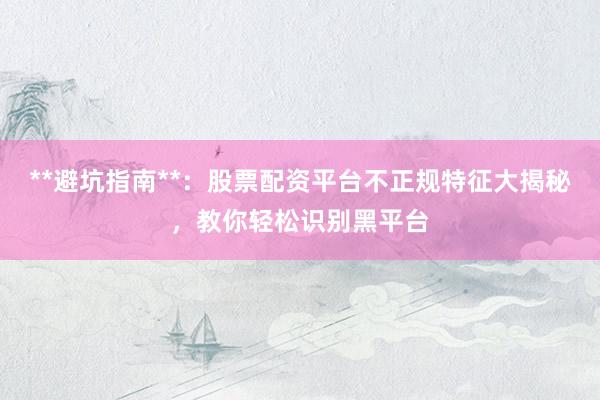 **避坑指南**：股票配资平台不正规特征大揭秘，教你轻松识别黑平台