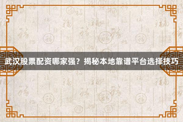 武汉股票配资哪家强？揭秘本地靠谱平台选择技巧