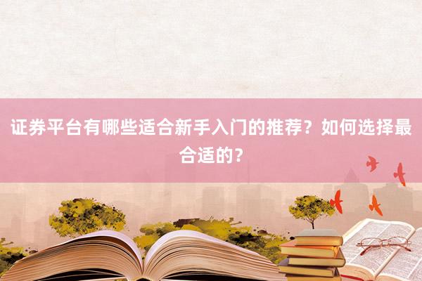 证券平台有哪些适合新手入门的推荐？如何选择最合适的？