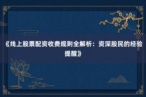 《线上股票配资收费规则全解析：资深股民的经验提醒》