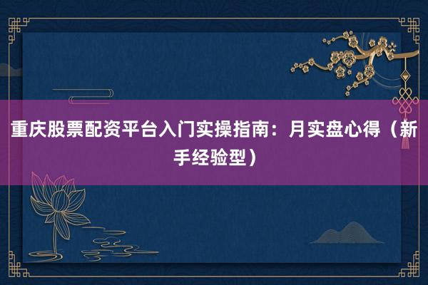 重庆股票配资平台入门实操指南：月实盘心得（新手经验型）