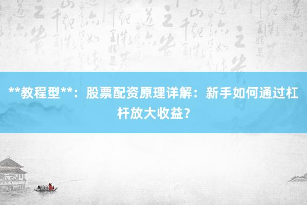 **教程型**：股票配资原理详解：新手如何通过杠杆放大收益？